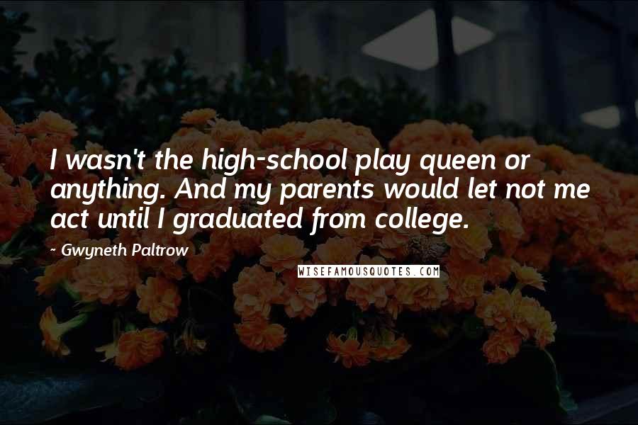 Gwyneth Paltrow Quotes: I wasn't the high-school play queen or anything. And my parents would let not me act until I graduated from college.