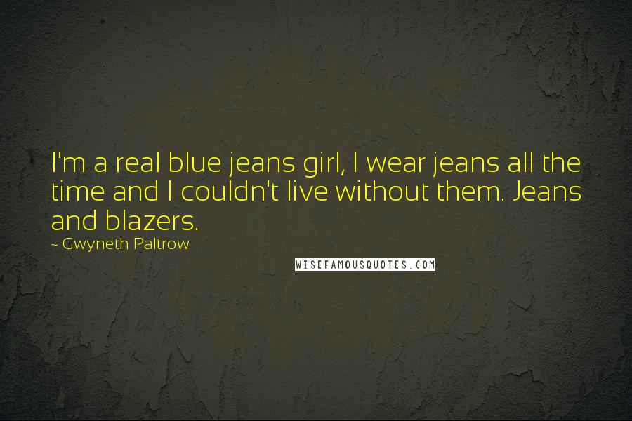 Gwyneth Paltrow Quotes: I'm a real blue jeans girl, I wear jeans all the time and I couldn't live without them. Jeans and blazers.