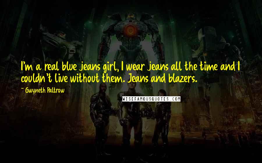 Gwyneth Paltrow Quotes: I'm a real blue jeans girl, I wear jeans all the time and I couldn't live without them. Jeans and blazers.