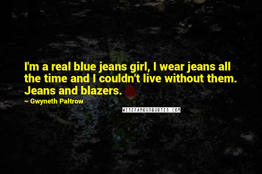 Gwyneth Paltrow Quotes: I'm a real blue jeans girl, I wear jeans all the time and I couldn't live without them. Jeans and blazers.