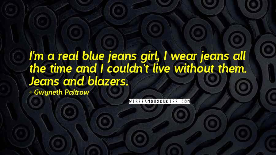 Gwyneth Paltrow Quotes: I'm a real blue jeans girl, I wear jeans all the time and I couldn't live without them. Jeans and blazers.