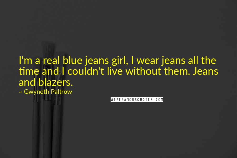 Gwyneth Paltrow Quotes: I'm a real blue jeans girl, I wear jeans all the time and I couldn't live without them. Jeans and blazers.