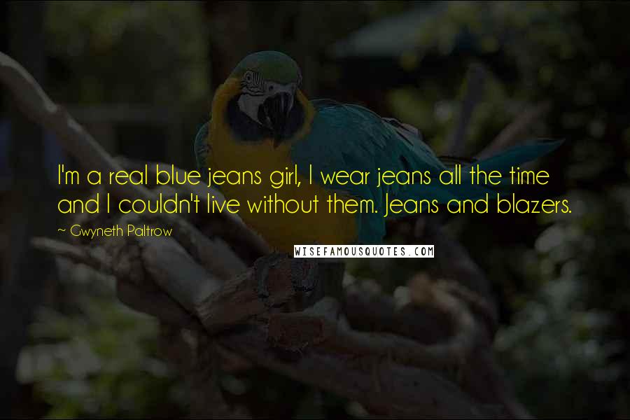 Gwyneth Paltrow Quotes: I'm a real blue jeans girl, I wear jeans all the time and I couldn't live without them. Jeans and blazers.