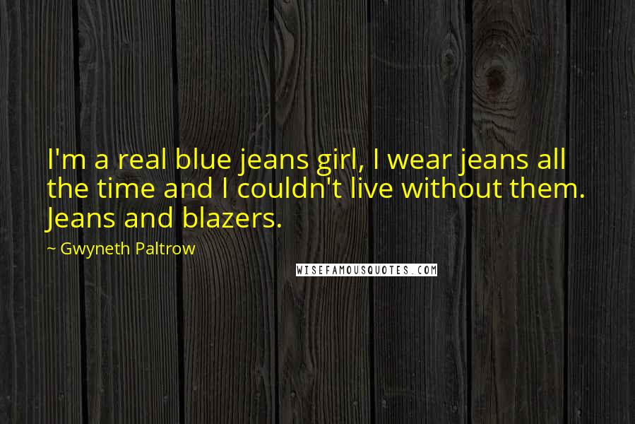 Gwyneth Paltrow Quotes: I'm a real blue jeans girl, I wear jeans all the time and I couldn't live without them. Jeans and blazers.