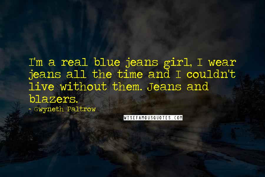 Gwyneth Paltrow Quotes: I'm a real blue jeans girl, I wear jeans all the time and I couldn't live without them. Jeans and blazers.