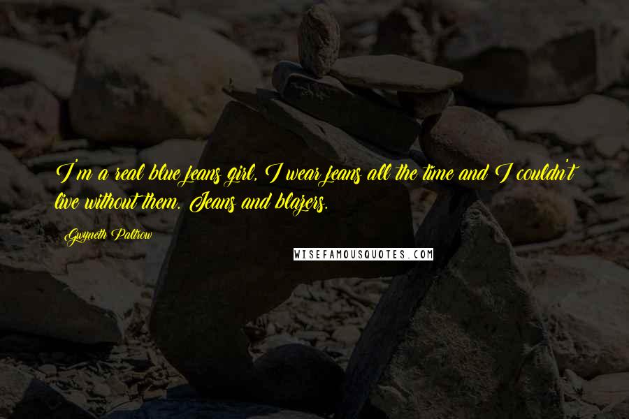 Gwyneth Paltrow Quotes: I'm a real blue jeans girl, I wear jeans all the time and I couldn't live without them. Jeans and blazers.
