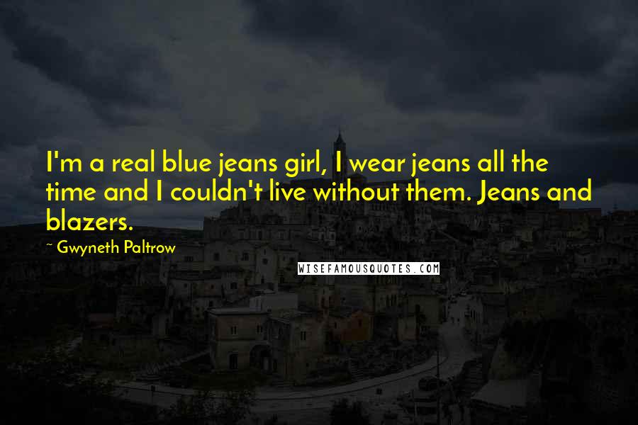 Gwyneth Paltrow Quotes: I'm a real blue jeans girl, I wear jeans all the time and I couldn't live without them. Jeans and blazers.