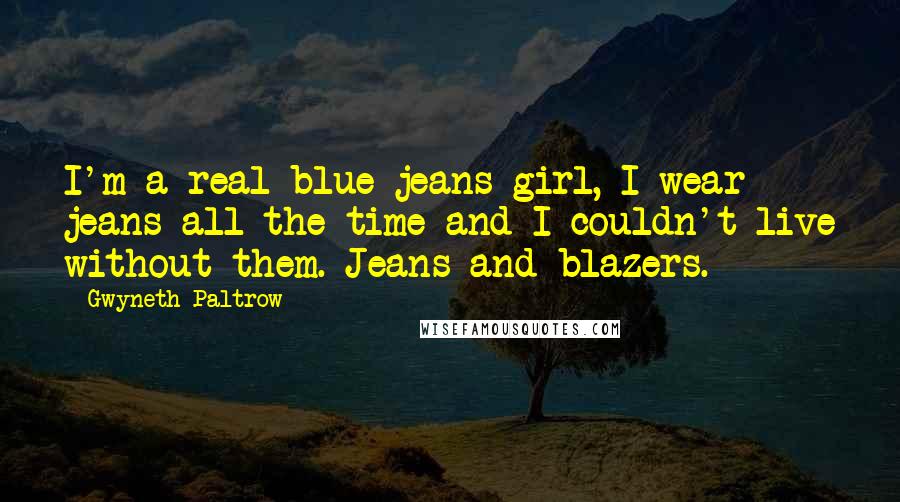 Gwyneth Paltrow Quotes: I'm a real blue jeans girl, I wear jeans all the time and I couldn't live without them. Jeans and blazers.
