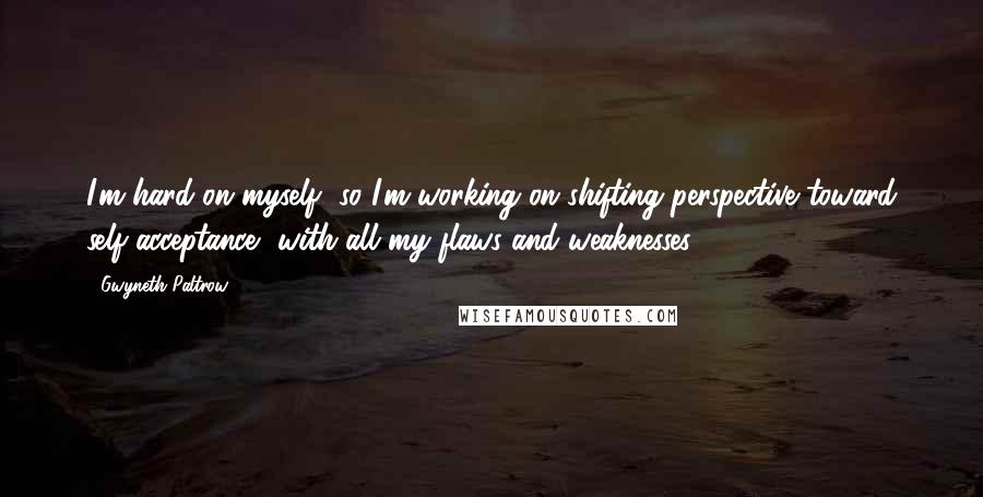 Gwyneth Paltrow Quotes: I'm hard on myself, so I'm working on shifting perspective toward self-acceptance, with all my flaws and weaknesses.