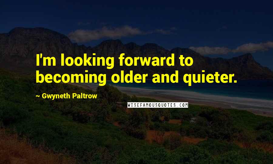 Gwyneth Paltrow Quotes: I'm looking forward to becoming older and quieter.