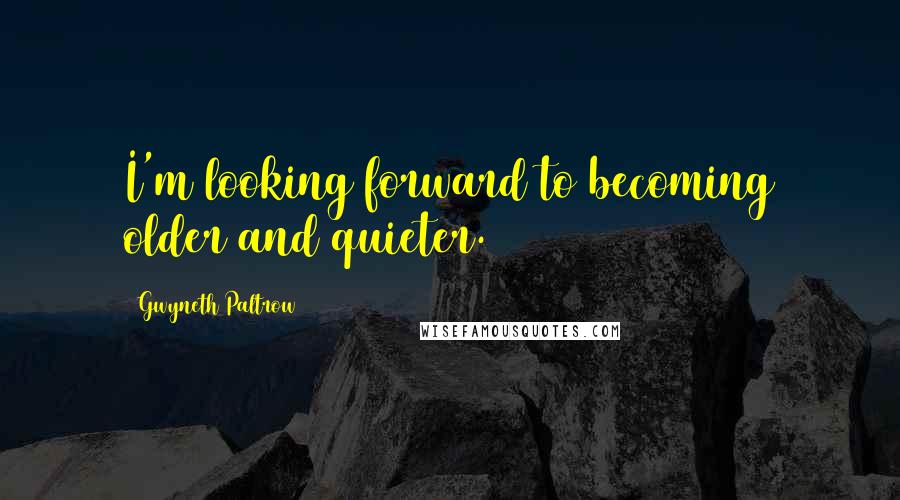 Gwyneth Paltrow Quotes: I'm looking forward to becoming older and quieter.