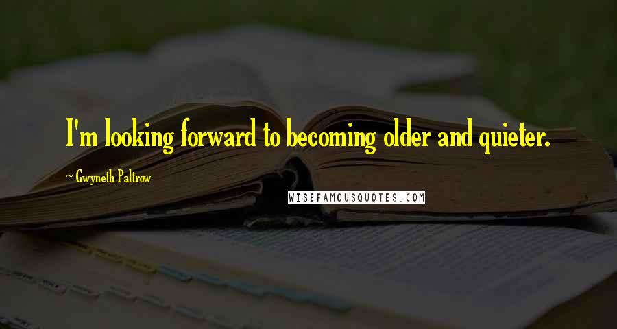 Gwyneth Paltrow Quotes: I'm looking forward to becoming older and quieter.