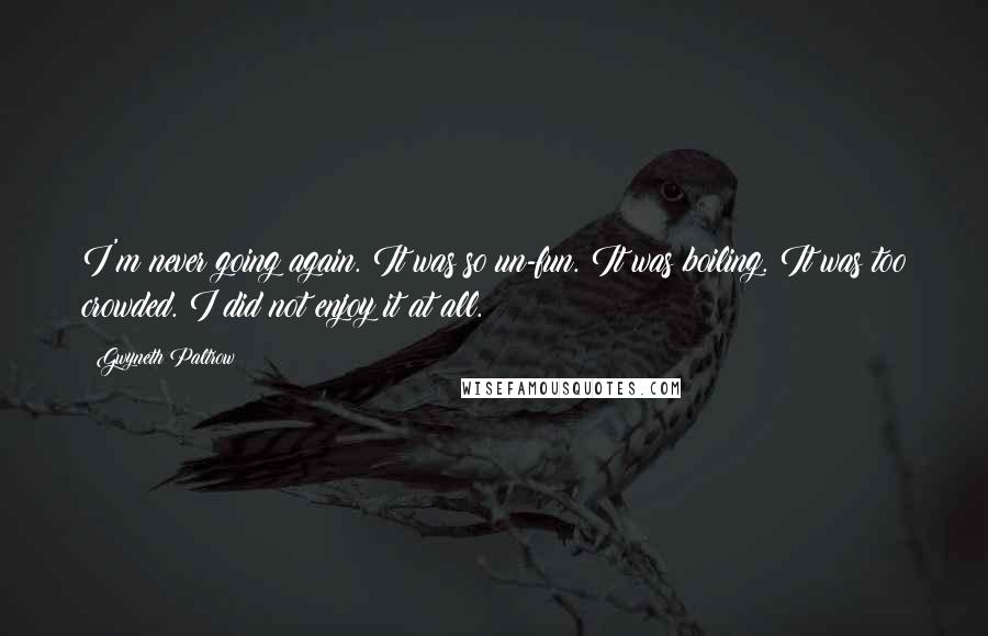 Gwyneth Paltrow Quotes: I'm never going again. It was so un-fun. It was boiling. It was too crowded. I did not enjoy it at all.