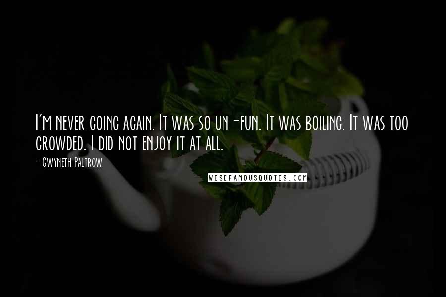 Gwyneth Paltrow Quotes: I'm never going again. It was so un-fun. It was boiling. It was too crowded. I did not enjoy it at all.