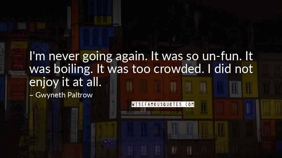 Gwyneth Paltrow Quotes: I'm never going again. It was so un-fun. It was boiling. It was too crowded. I did not enjoy it at all.