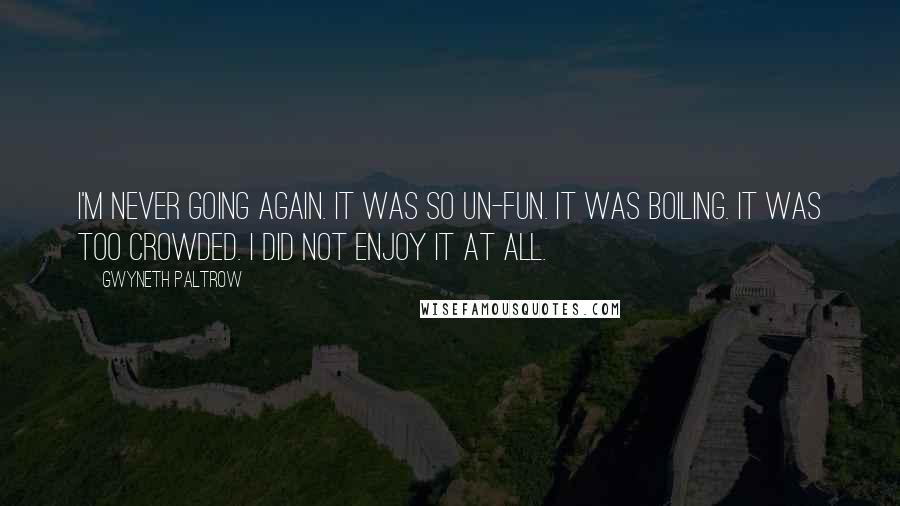 Gwyneth Paltrow Quotes: I'm never going again. It was so un-fun. It was boiling. It was too crowded. I did not enjoy it at all.