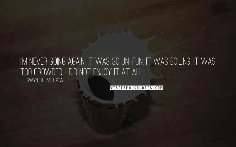 Gwyneth Paltrow Quotes: I'm never going again. It was so un-fun. It was boiling. It was too crowded. I did not enjoy it at all.