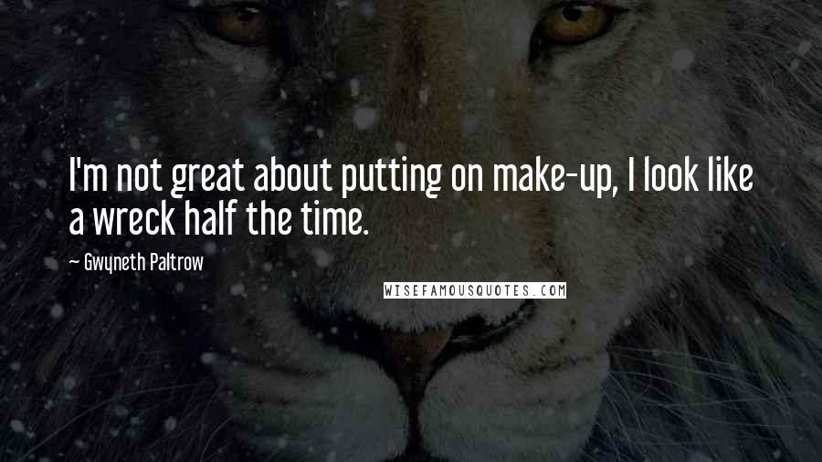 Gwyneth Paltrow Quotes: I'm not great about putting on make-up, I look like a wreck half the time.