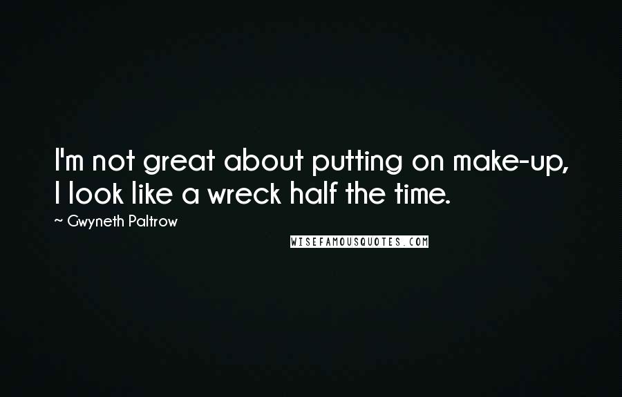Gwyneth Paltrow Quotes: I'm not great about putting on make-up, I look like a wreck half the time.
