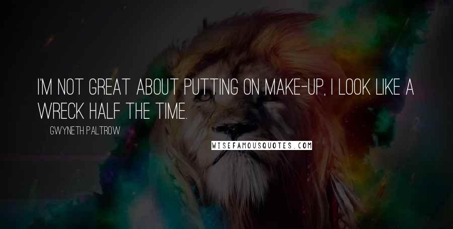 Gwyneth Paltrow Quotes: I'm not great about putting on make-up, I look like a wreck half the time.