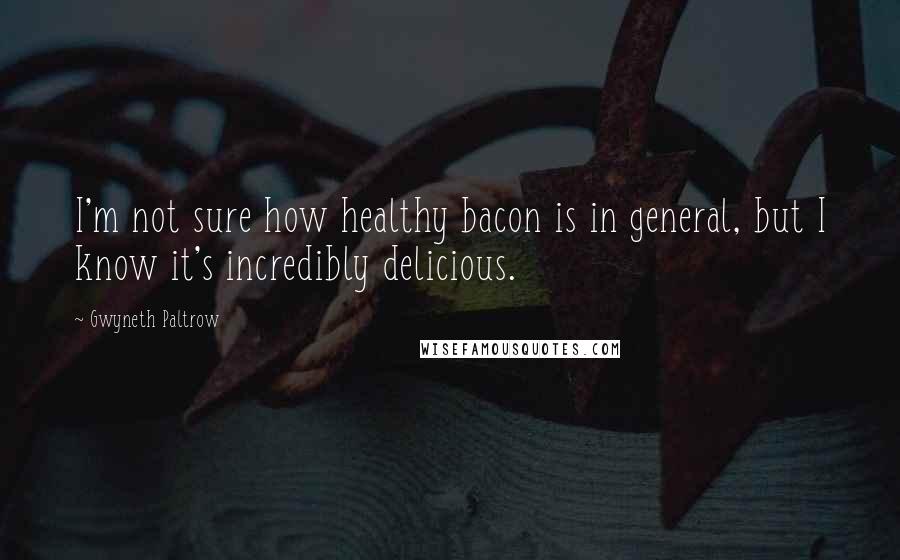 Gwyneth Paltrow Quotes: I'm not sure how healthy bacon is in general, but I know it's incredibly delicious.