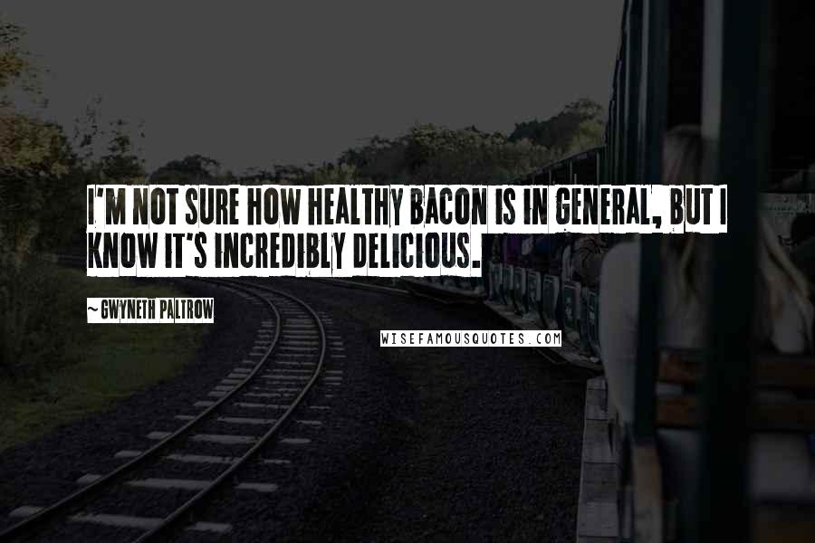 Gwyneth Paltrow Quotes: I'm not sure how healthy bacon is in general, but I know it's incredibly delicious.