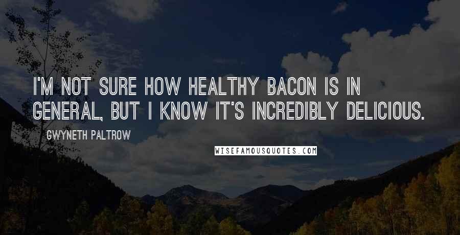 Gwyneth Paltrow Quotes: I'm not sure how healthy bacon is in general, but I know it's incredibly delicious.