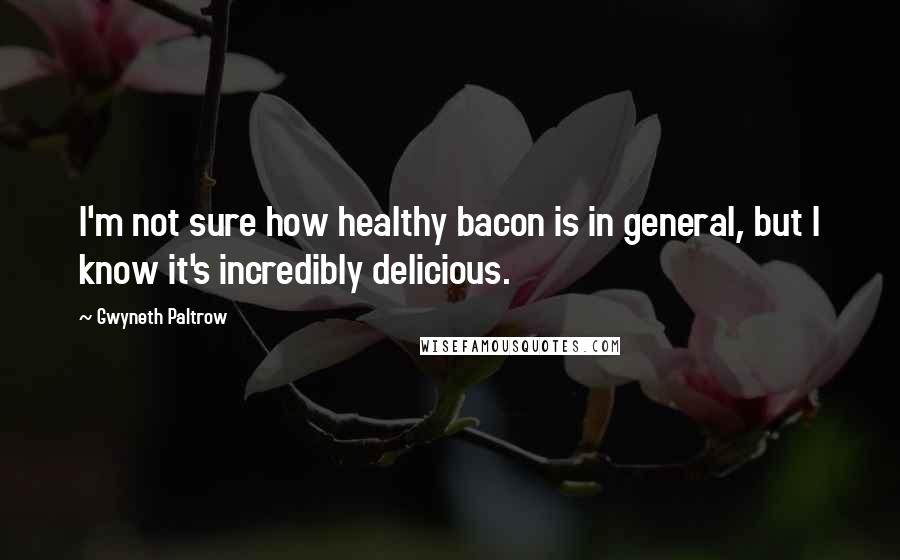 Gwyneth Paltrow Quotes: I'm not sure how healthy bacon is in general, but I know it's incredibly delicious.