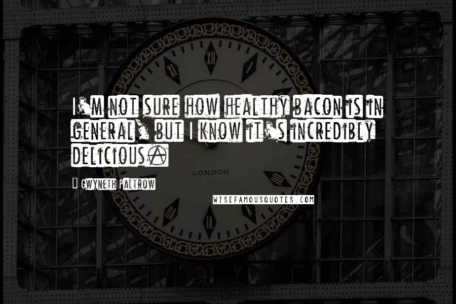 Gwyneth Paltrow Quotes: I'm not sure how healthy bacon is in general, but I know it's incredibly delicious.