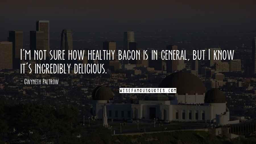Gwyneth Paltrow Quotes: I'm not sure how healthy bacon is in general, but I know it's incredibly delicious.