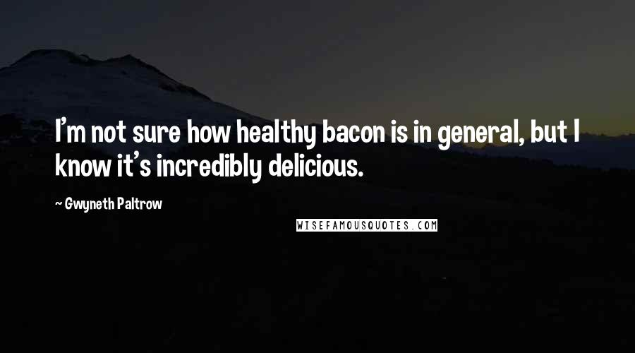 Gwyneth Paltrow Quotes: I'm not sure how healthy bacon is in general, but I know it's incredibly delicious.