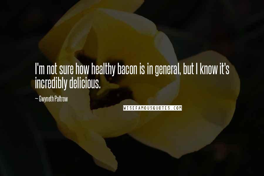 Gwyneth Paltrow Quotes: I'm not sure how healthy bacon is in general, but I know it's incredibly delicious.