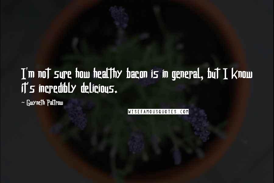 Gwyneth Paltrow Quotes: I'm not sure how healthy bacon is in general, but I know it's incredibly delicious.