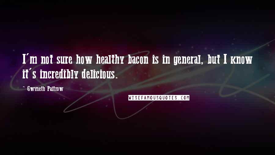 Gwyneth Paltrow Quotes: I'm not sure how healthy bacon is in general, but I know it's incredibly delicious.