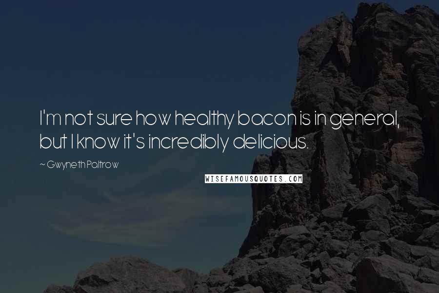 Gwyneth Paltrow Quotes: I'm not sure how healthy bacon is in general, but I know it's incredibly delicious.