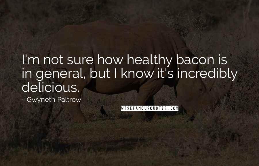 Gwyneth Paltrow Quotes: I'm not sure how healthy bacon is in general, but I know it's incredibly delicious.