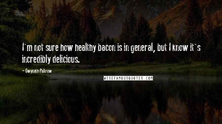 Gwyneth Paltrow Quotes: I'm not sure how healthy bacon is in general, but I know it's incredibly delicious.