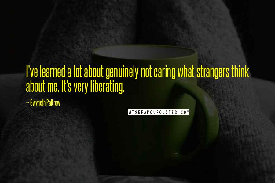 Gwyneth Paltrow Quotes: I've learned a lot about genuinely not caring what strangers think about me. It's very liberating.