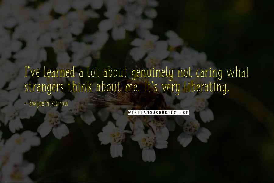 Gwyneth Paltrow Quotes: I've learned a lot about genuinely not caring what strangers think about me. It's very liberating.