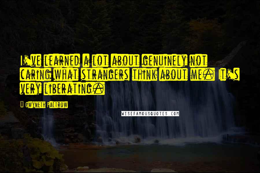 Gwyneth Paltrow Quotes: I've learned a lot about genuinely not caring what strangers think about me. It's very liberating.