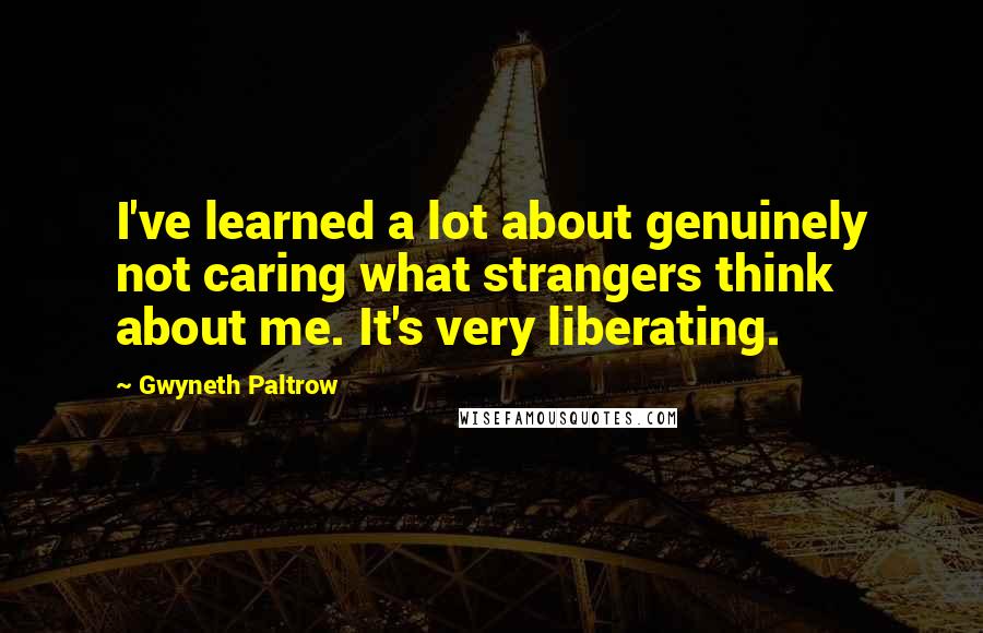 Gwyneth Paltrow Quotes: I've learned a lot about genuinely not caring what strangers think about me. It's very liberating.