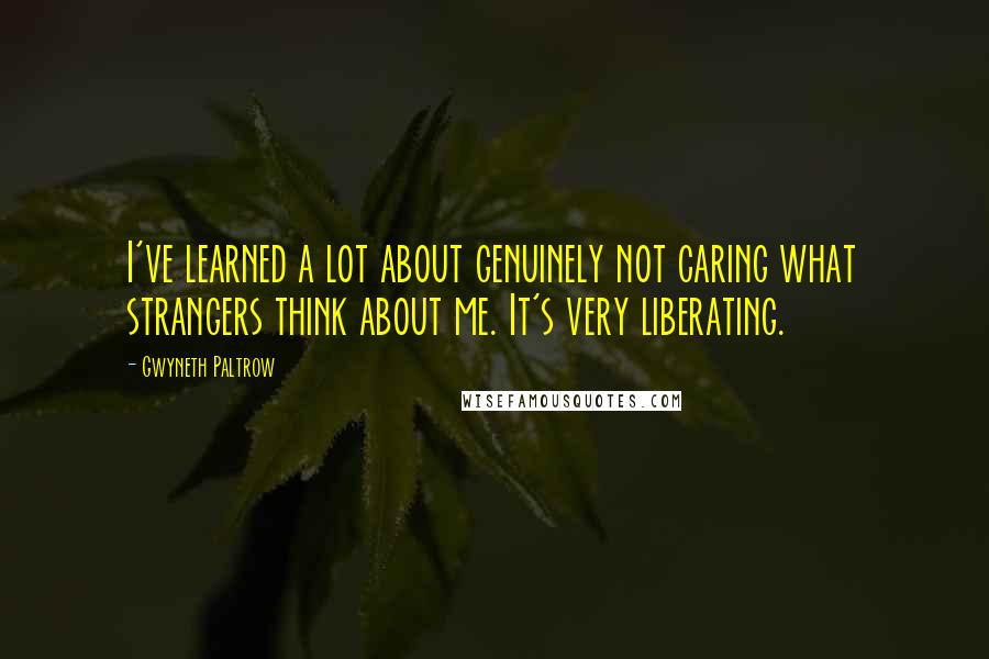 Gwyneth Paltrow Quotes: I've learned a lot about genuinely not caring what strangers think about me. It's very liberating.