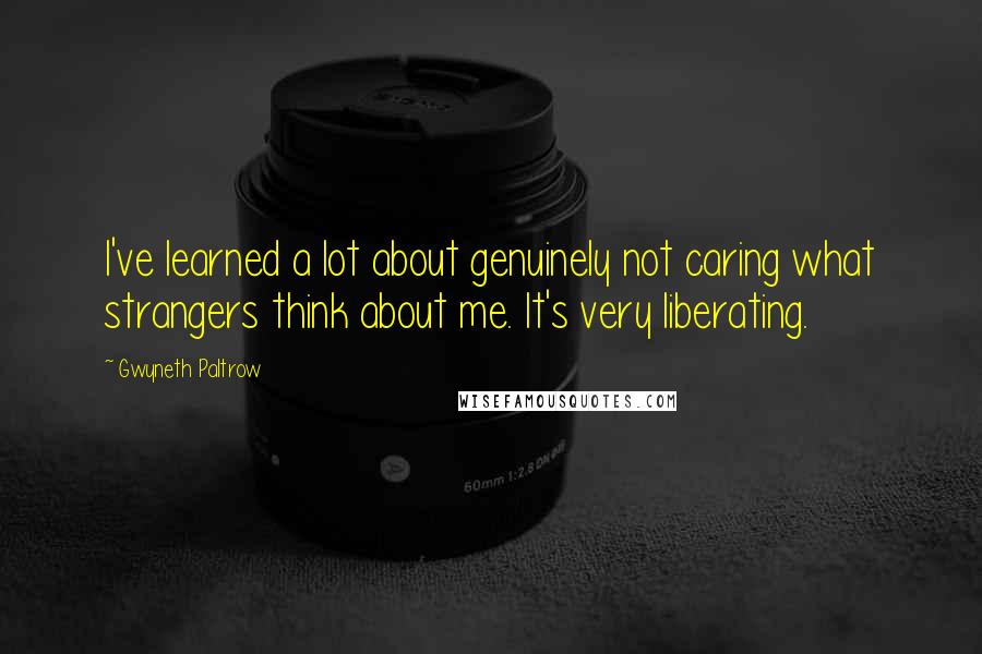 Gwyneth Paltrow Quotes: I've learned a lot about genuinely not caring what strangers think about me. It's very liberating.