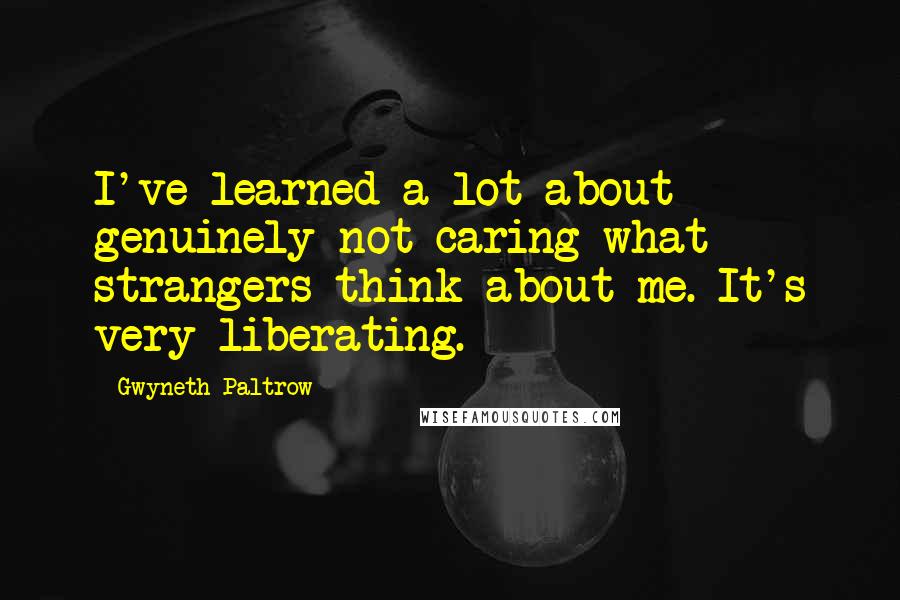 Gwyneth Paltrow Quotes: I've learned a lot about genuinely not caring what strangers think about me. It's very liberating.