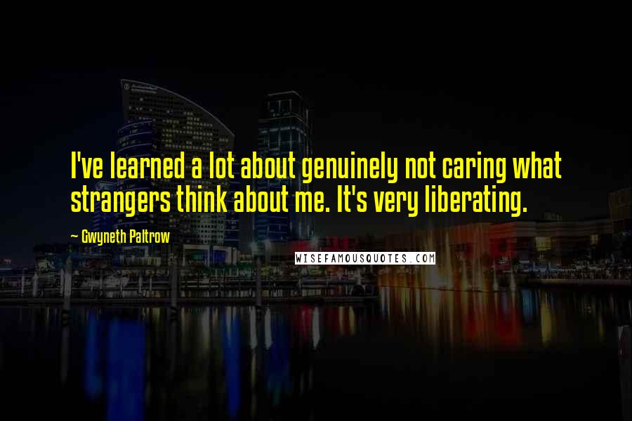 Gwyneth Paltrow Quotes: I've learned a lot about genuinely not caring what strangers think about me. It's very liberating.