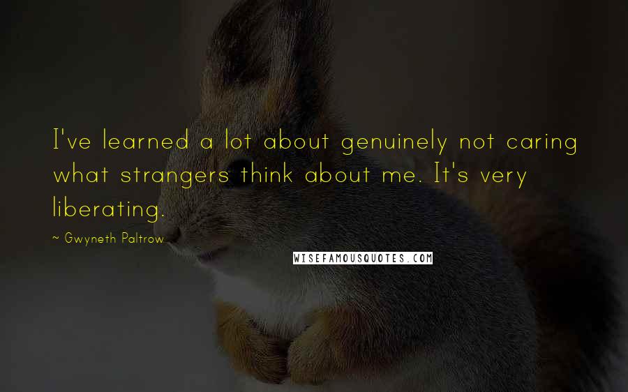 Gwyneth Paltrow Quotes: I've learned a lot about genuinely not caring what strangers think about me. It's very liberating.