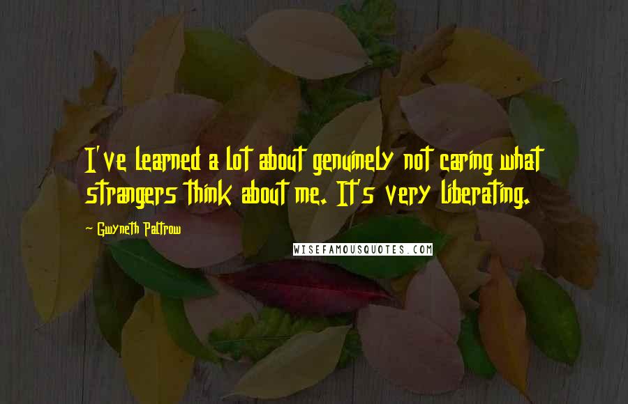 Gwyneth Paltrow Quotes: I've learned a lot about genuinely not caring what strangers think about me. It's very liberating.