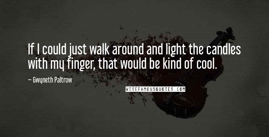 Gwyneth Paltrow Quotes: If I could just walk around and light the candles with my finger, that would be kind of cool.