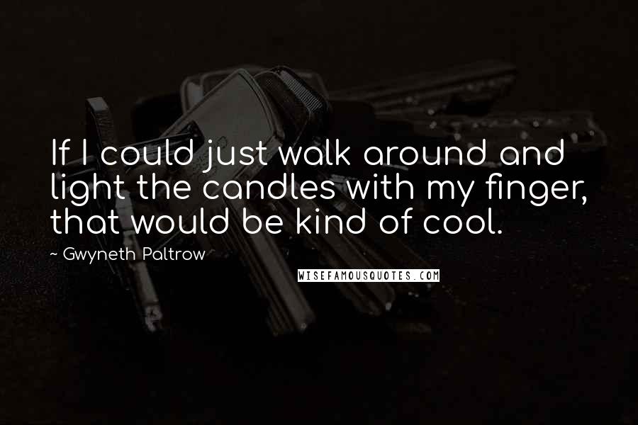 Gwyneth Paltrow Quotes: If I could just walk around and light the candles with my finger, that would be kind of cool.