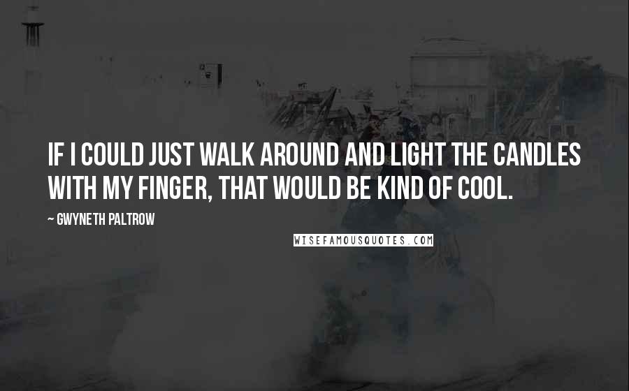 Gwyneth Paltrow Quotes: If I could just walk around and light the candles with my finger, that would be kind of cool.